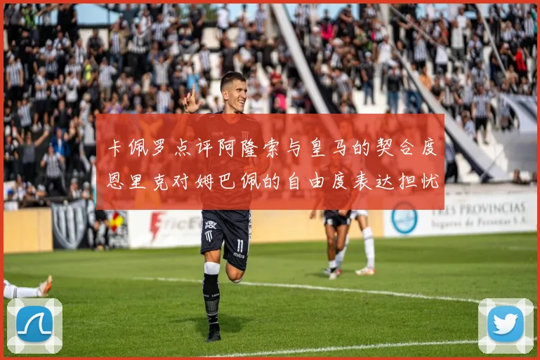 卡佩罗点评阿隆索与皇马的契合度恩里克对姆巴佩的自由度表达担忧