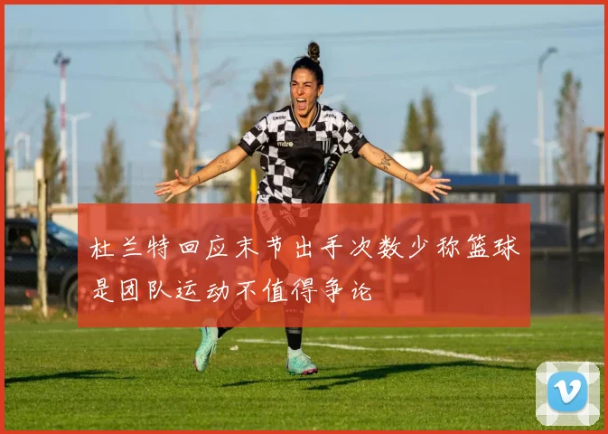 杜兰特回应末节出手次数少称篮球是团队运动不值得争论
