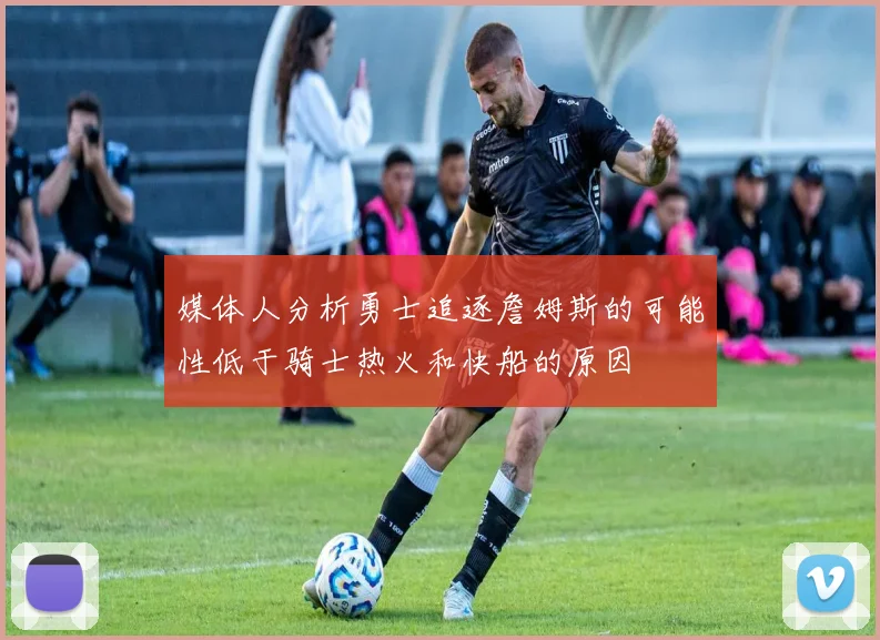 媒体人分析勇士追逐詹姆斯的可能性低于骑士热火和快船的原因