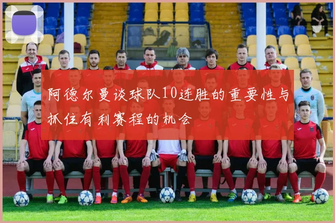 阿德尔曼谈球队10连胜的重要性与抓住有利赛程的机会