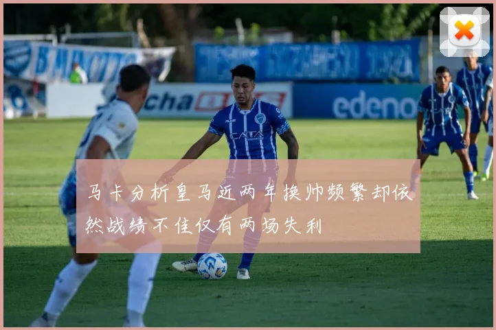 马卡分析皇马近两年换帅频繁却依然战绩不佳仅有两场失利